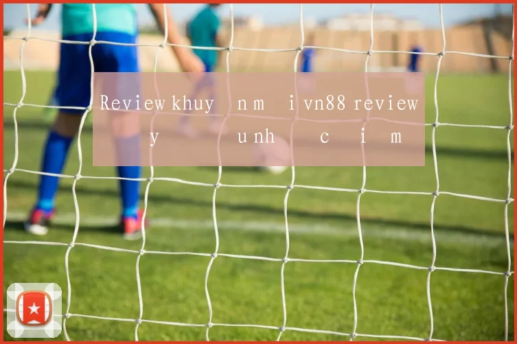 Review khuyến mãi vn88 review đầy đủ ưu nhược điểm